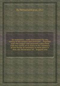 An ordinance ... with instructions for the taking of the League and covenant ... Together with the League and covenant, subscribed with the names of so many of the members of the House of commons as have taken it. Also, the declaration of ... England