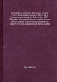 Convention nationale. Troisime recueil. Pices imprimes d`aprs le dcret de la Convention nationale du 5 dcembre 1792... dposes la commission extraordinaire des douze, tablie pour le dpouillement des papiers trouvs dans l`armoire de fer au cht