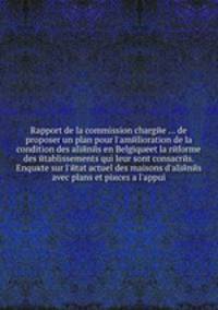 Rapport de la commission charge ... de proposer un plan pour l`amlioration de la condition des alins en Belgiqueet la rforme des tablissements qui leur sont consacrs. Enqute sur l`tat actuel des maisons d`alins avec plans et pices a l`appui