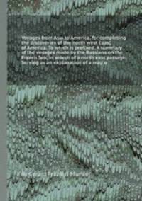 Voyages from Asia to America, for completing the discoveries of the north west coast of America. To which is prefixed, A summary of the voyages made by the Russians on the Frozen Sea, in search of a north east passage