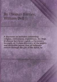 A discourse on mistakes concerning religion, enthusiasm, experiences, &c. Repr. [Followed by] Christ`s spirit, a Christian`s strength, or, A plain discovery of the mighty and invincible power, that all believers receive through the gift of the Spirit
