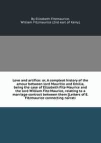 Love and artifice: or, A compleat history of the amour between lord Mauritio and Emilia, being the case of Elizabeth Fitz-Maurice and the lord William Fitz-Maurice, relating to a marriage contract between them
