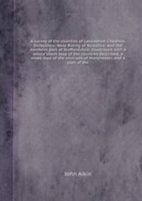 A survey of the counties of Lancashire, Cheshire, Derbyshire, West Riding of Yorkshire, and the northern part of Staffordshire, Illustrated with a whole sheet map of the counties described, a small map of the environs of Manchester