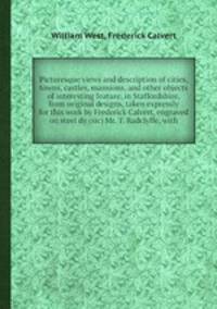 Picturesque views and description of cities, towns, castles, mansions, and other objects of interesting feature, in Staffordshire, from original designs, taken expressly for this work by Frederick Calvert, engraved on steel