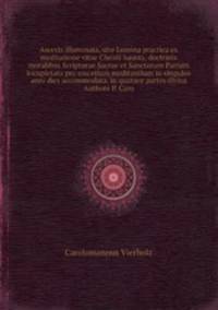 Ascesis illuminata, sive Lumina practica ex meditatione vitae Christi hausta, doctrinis moralibus Scripturae Sacrae et Sanctorum Patrum locupletata pro usu etiam meditantium in singulos anni dies accommodata, in quatuor partes divisa Authore P. Caro