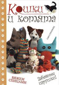 Кошки и котята: вяжем спицами. Забавные игрушки! / С. Стратфорд; Пер. с англ. У.В. Сапцина; Отв. ред. Е. Зуевская. - ил.