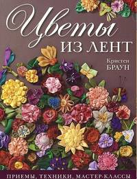 Цветы из лент: Приемы, техники, мастер-классы: Пер. с англ. / К. Браун; Отв. ред. Е. Зуевская. - ил.