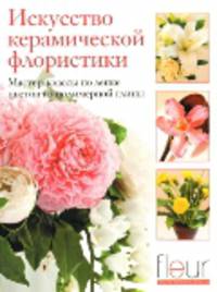 Искусство керамической флористики: Мастер-классы по лепке цветов из полимерной глины / Отв. ред. Е. Зуевская. - ил.