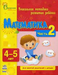 Математика. Уникальная методика развития ребенка 4-5 лет. Для занятий родителей с детьми. Часть 2