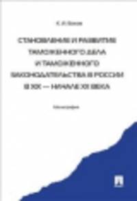 Становление и развитие таможенного дела и таможенного законодательства России -М.:Проспект,2014. /=201246/