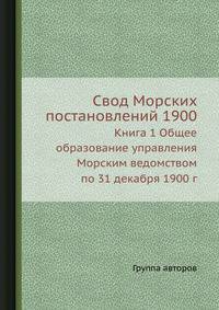 Свод Морских постановлений 1900. Книга 1. Общее образование управления Морским ведомством по 31 декабря 1900 г.