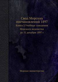 Свод Морских постановлений 1897. Книга 3 Учебные заведения Морского ведомства до 31 декабря 1897 г