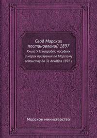 Свод Морских постановлений 1897. Книга 9 О наградах, пособиях и мерах призрения по Морскому ведомству до 31 декабря 1897 г