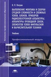 Выполнение монтажа и сборки средней сложности и сложности и сложных узлов, блоков, приборов радиоэлектронной аппаратуры, аппаратуры проводной связи, элементов узлов импульсной и вычислительной техники. Учебник. Для начального профессионального образования