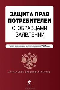 Защита прав потребителей с образцами заявлений (текст с изменениями и дополнениями на 2013 год)