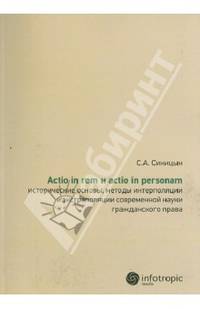 Actio in rem и actio in personam: Исторические основы, методы интерполяции и экстраполяции современной науки гражданского права / С.А. Синицын.