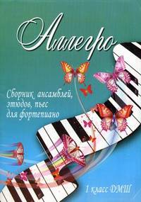 Аллегро. Сборник ансамблей, этюдов, пьес для фортепиано. 1 класс ДМШ. Учебно-методическое пособие
