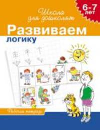 Развиваем логику. Рабочая тетрадь. Для детей 6-7 лет