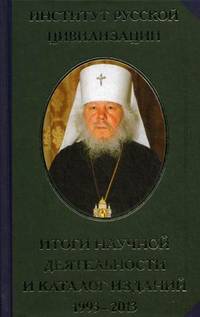 Институт русской цивилизации. Итоги научной деятельности и каталог изданий 1993-2013