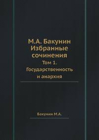 М.А. Бакунин Избранные сочинения. Том 1. Государственность и анархия