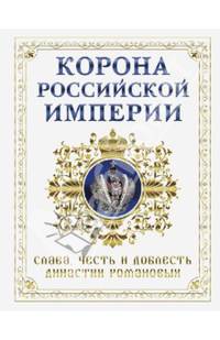 Корона российской империи. Слава, честь и доблесть династии Романовых