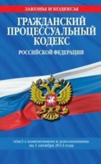 Гражданский процессуальный кодекс Российской Федерации (текст с изменениями и дополнениями на 1 октября 2013 года)