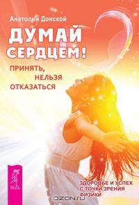 Думай сердцем! Принять, нельзя отказаться. Здоровье и успех с точки зрения физики