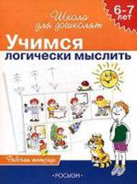 Учимся логически мыслить. 6-7- лет: Рабочая тетрадь - (Школа для дошколят)