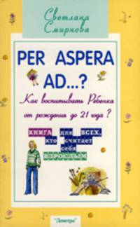Per aspera ad...? Как воспитывать ребенка от рождения до 21 года? Книга для всех, кто считает себя взрослым