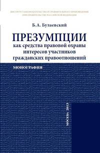 Презумпции как средства правовой охраны интересов участников гражданских правоотношений: Монография Б.А. Булаевский.