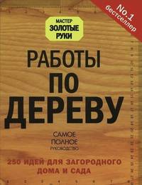 Работы по дереву. 250 идей для загородного дома и сада