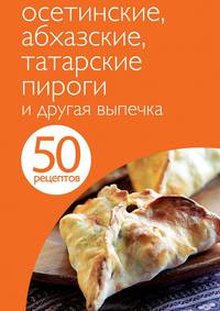 50 рецептов. Осетинские, абхазские, татарские пироги и другая выпечка