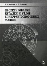 Проектирование деталей и узлов конкурентоспособных машин. Учебное пособие, 1-е изд.