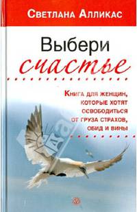 Выбери счастье. Книга для женщин, которые хотят освободиться от груза страхов, обид и вины