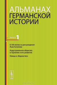 Альманах германской истории. К 100-летию со дня рождения Льва Копелева. Индустриальное общество в Германии и его развитие. Немцы и "Ведомство"