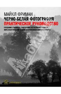 ЧЕРНО-БЕЛАЯ ФОТОГРАФИЯ: Практическое руководство. Создание стильных творческих фотографий в самом интеллектуальном жанре современного фотоискусства.
