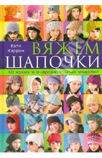 Вяжем шапочки. 40 ярких и очаровательных моделей / Кэррон К.