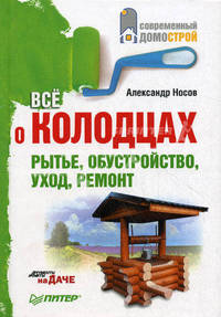 Все о колодцах. Рытье, обустройство, уход, ремонт Дача своими руками