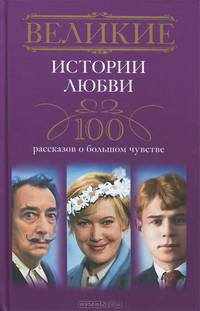 Великие истории любви. 100 рассказов о большом чувстве