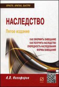 Наследство: Как оформить завещание. Как получить наследство. Очередность наследования. Формы завещаний / А.В. Никифоров. - 5-e изд. - (Просто, кратко, быстро).