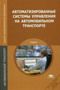 Автоматизированные системы управления на автомобильном транспорте. Учебник для студентов учреждений среднего профессионального образования