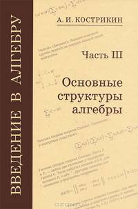 Введение в алгебру. В 3 частях. Часть 3. Основные структуры алгебры