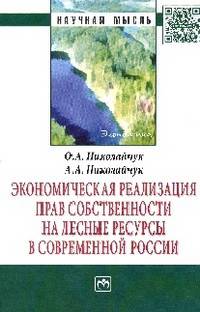 Экономическая реализация прав собственности на лесные ресурсы в современной России: Монография / О.А. Николайчук, А.А. Николайчук. - (Научная мысль; Экономика).