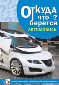 Откуда что берется? Автомобиль. Наглядно-дидактическое пособие для детей младшего возраста