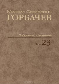 Собрание сочинений. Т. 23. Ноябрь - декабрь 1990 / М.С. Горбачев; Сост., ред., прим., указ. имен В.Т. Логинов, Н.Ф. Королева.