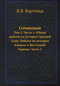 Сочинения. Том 2. Часть 1. Общие работы по истории Средней Азии. Работы по истории Кавказа и Восточной Европы. Часть 2