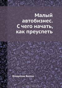Малый автобизнес. С чего начать, как преуспеть. Советы владельцам и управляющим