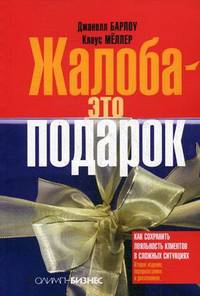 Жалоба - это подарок. Как сохранить лояльность клиентов в сложных ситуациях. 2-е., перераб. и доп