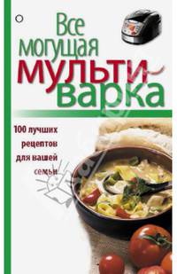 Все могущая мультиварка. 100 лучших рецептов для вашей семьи