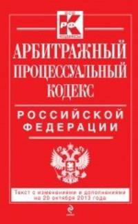 Арбитражный процессуальный кодекс Российской Федерации. Текст с изменениями и дополнениями на 20 октября 2013 года